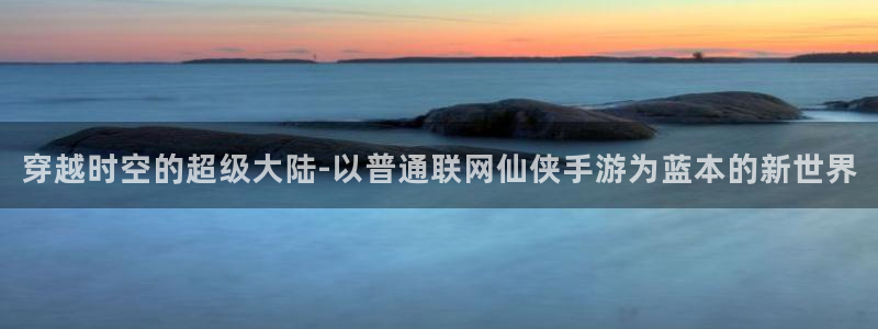 巅峰国际官网：穿越时空的超级大陆-以普通联网仙侠手游为蓝本的