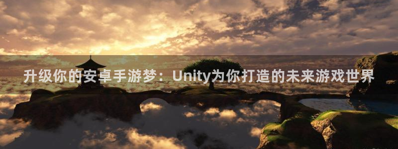 巅峰国际登录：升级你的安卓手游梦：Unity为你打造的未来游