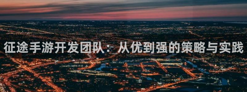 巅峰国际首页：征途手游开发团队：从优到强的策略与实践