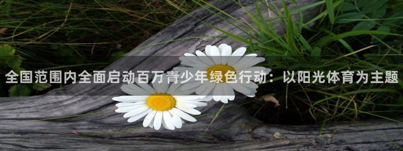 vsport体育：全国范围内全面启动百万青少年绿色行动：以阳光体育为主题