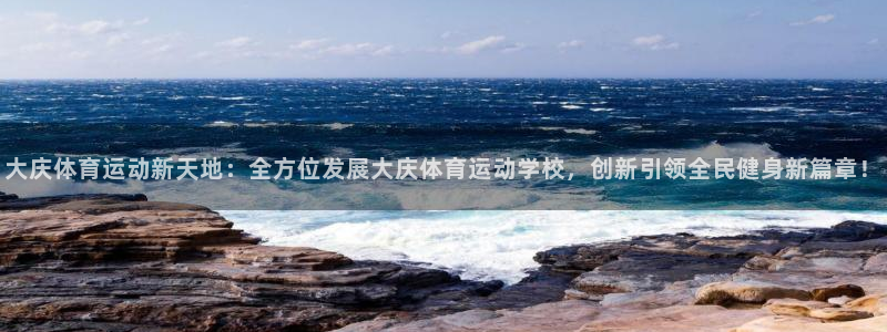 vsport体育在线官网：大庆体育运动新天地：全方位发展大庆体育运动学校，创新引领全民健身新篇章！