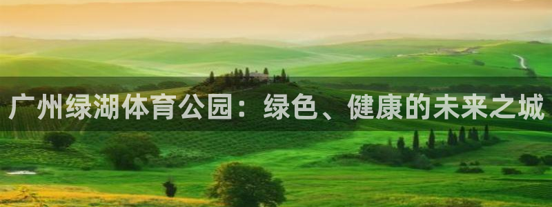 vsport体育在线官网：广州绿湖体育公园：绿色、健康的未来之城