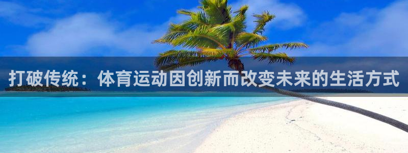 vsport体育在线官网：打破传统：体育运动因创新而改变未来的生活方式